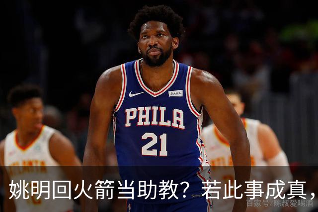姚明回火箭当助教？若此事成真，那将成为最重磅的一次回归！