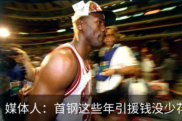 媒体人：首钢这些年引援钱没少花 成功的不多