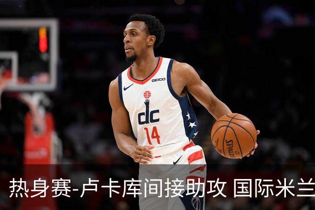 热身赛-卢卡库间接助攻 国际米兰2球落后2-2追平